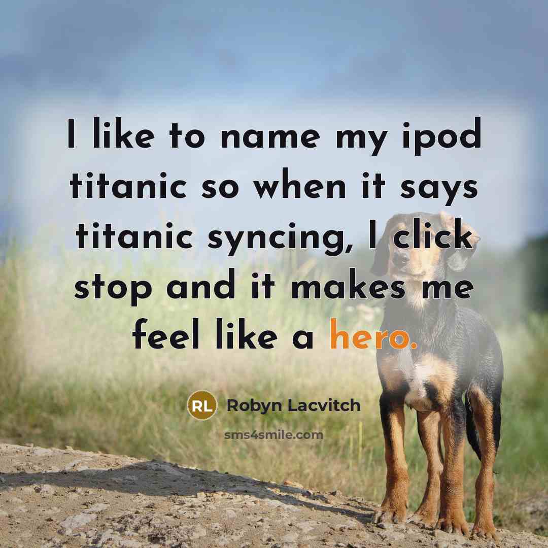 “I like to name my ipod titanic so when it says titanic syncing, I click stop and it makes me feel like a hero.” quote by Robyn Lacvitch
