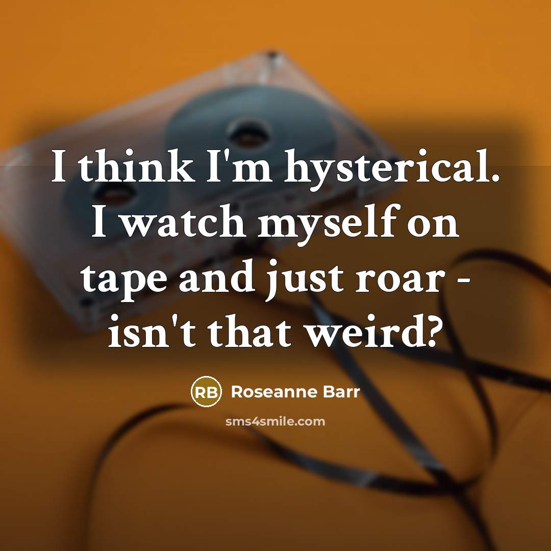 “I think I'm hysterical. I watch myself on tape and…” quote by Roseanne Barr