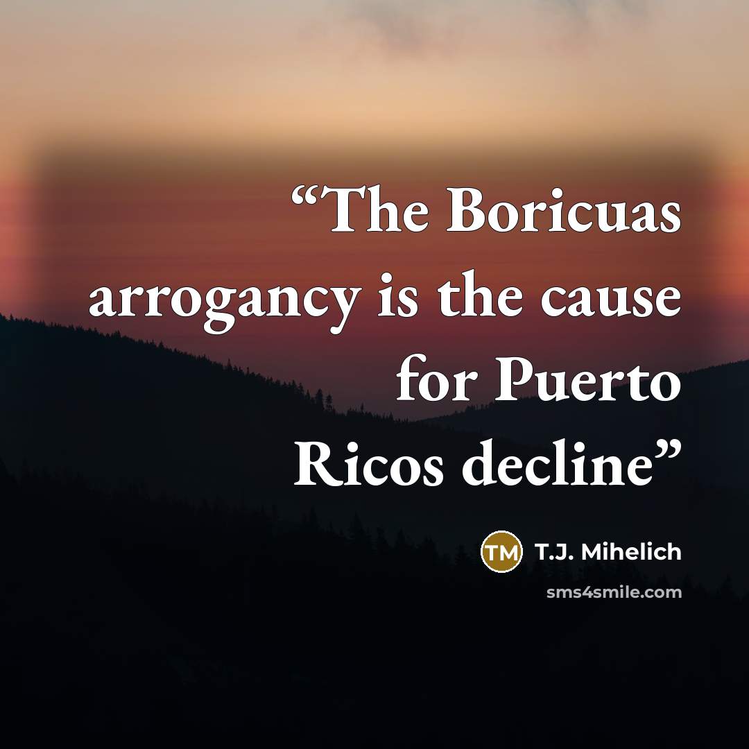 “The Boricuas arrogancy is the cause for Puerto Ricos decline” quote by T.J. Mihelich