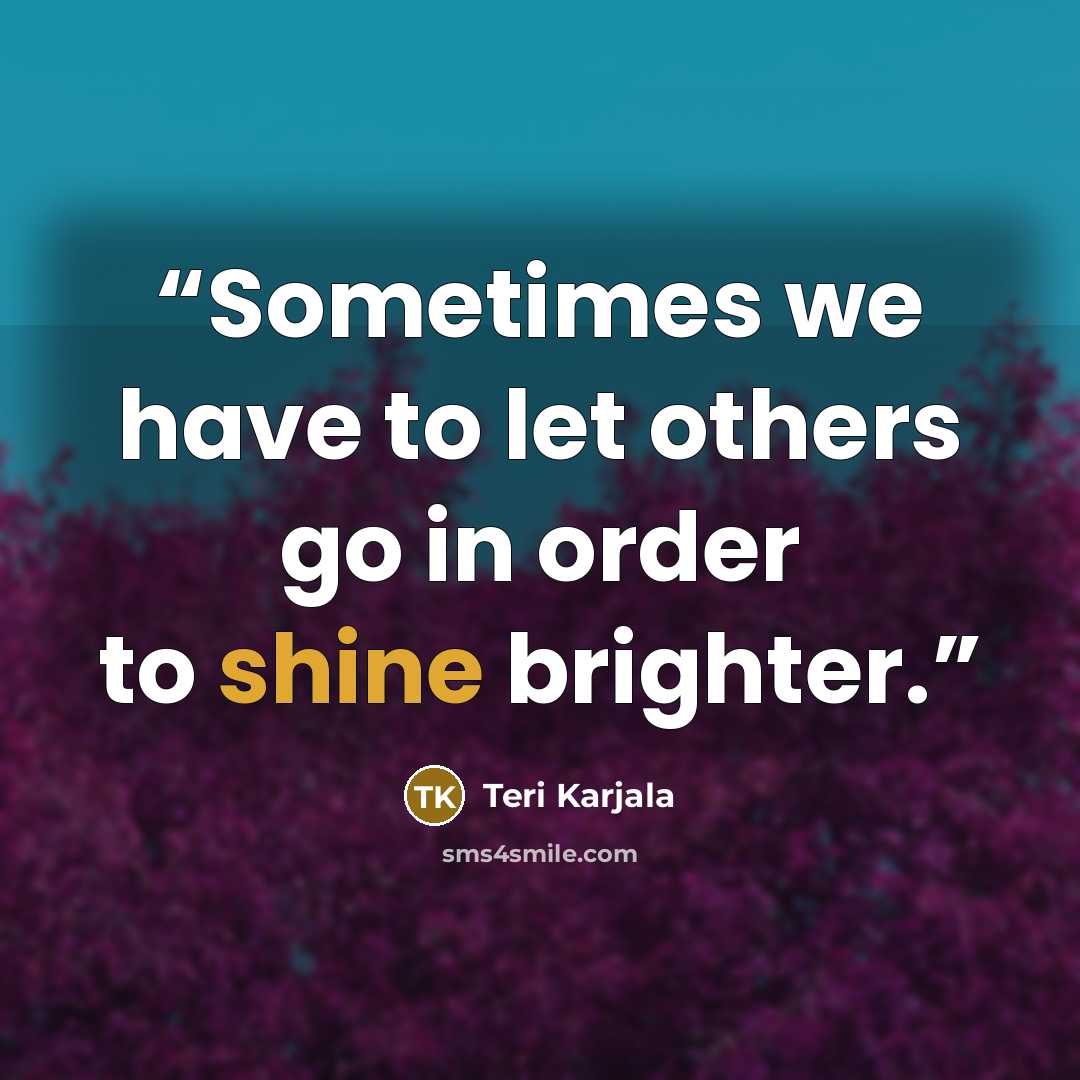 “Sometimes we have to let others go in order to shine brighter.” quote by Teri Karjala