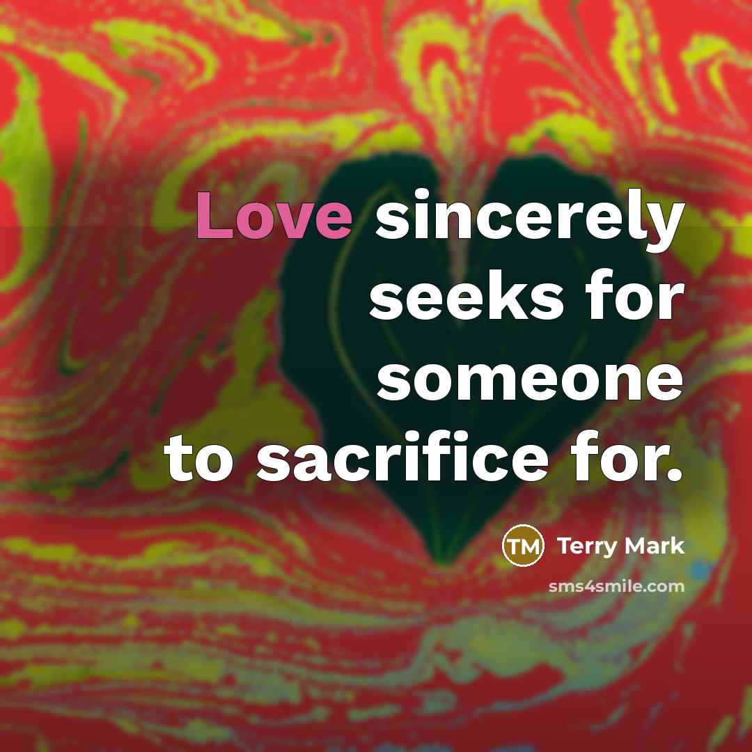 “Love sincerely seeks for someone to sacrifice for.…” quote by Terry Mark