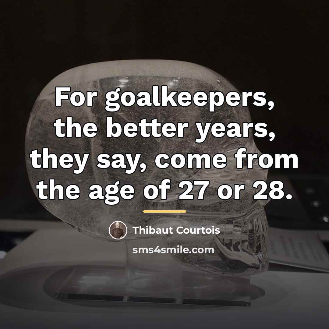 “For goalkeepers, the better years, they say, come from the…” quote by Thibaut Courtois