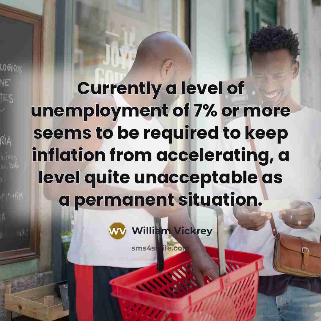 “Currently a level of unemployment of 7% or more seems to be required to keep inflation from accelerating, a level quite unacceptable as a permanent situation.” quote by William Vickrey