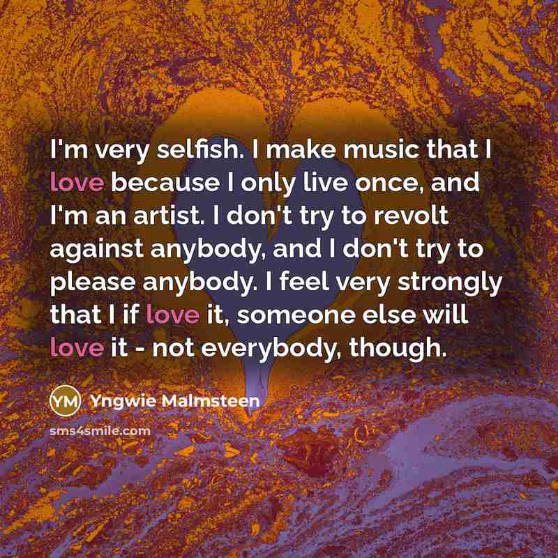 “I'm very selfish. I make music that I love because…” quote by Yngwie Malmsteen