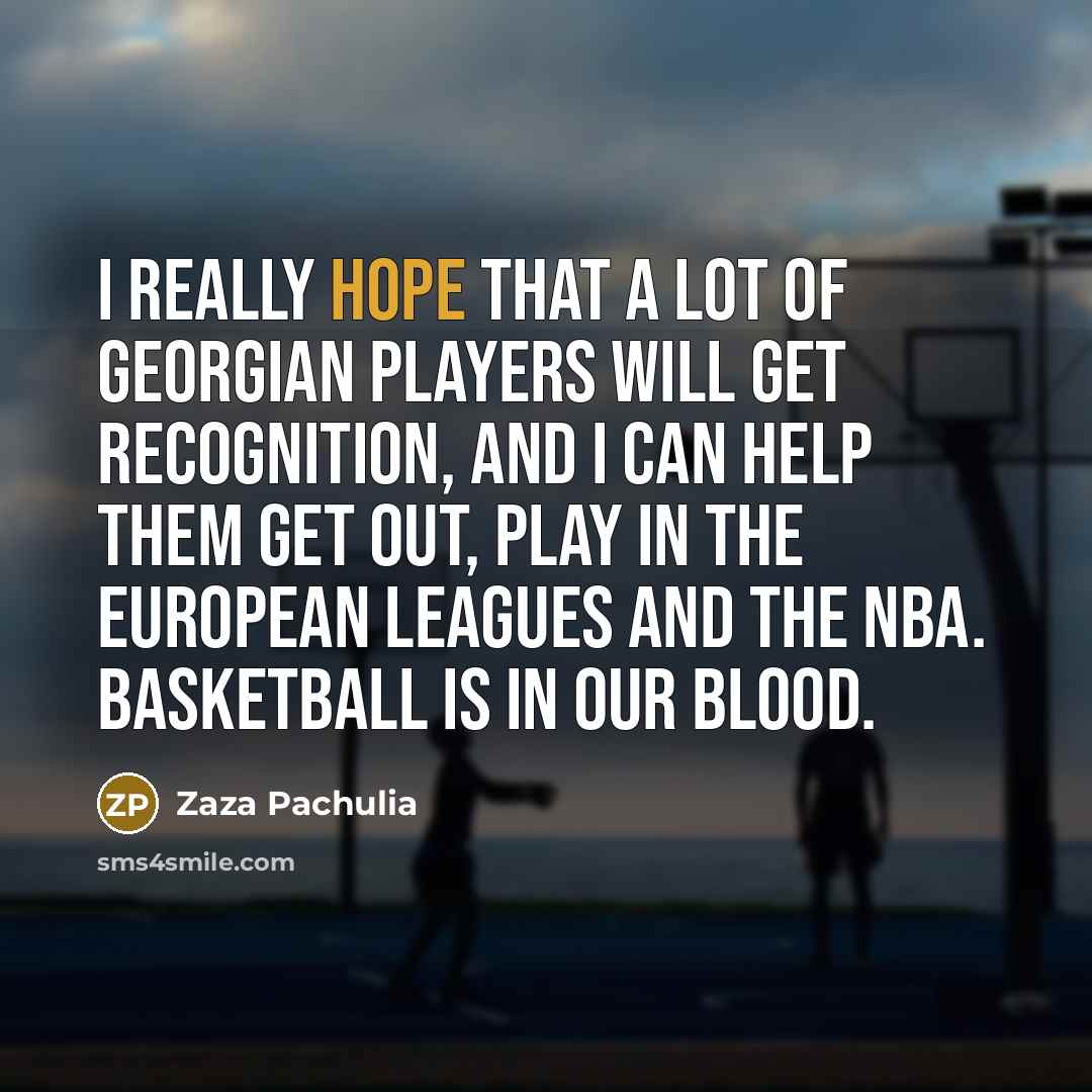 “I really hope that a lot of Georgian players will get recognition, and I can help them get out, play in the European leagues and the NBA. Basketball is in our blood.” quote by Zaza Pachulia