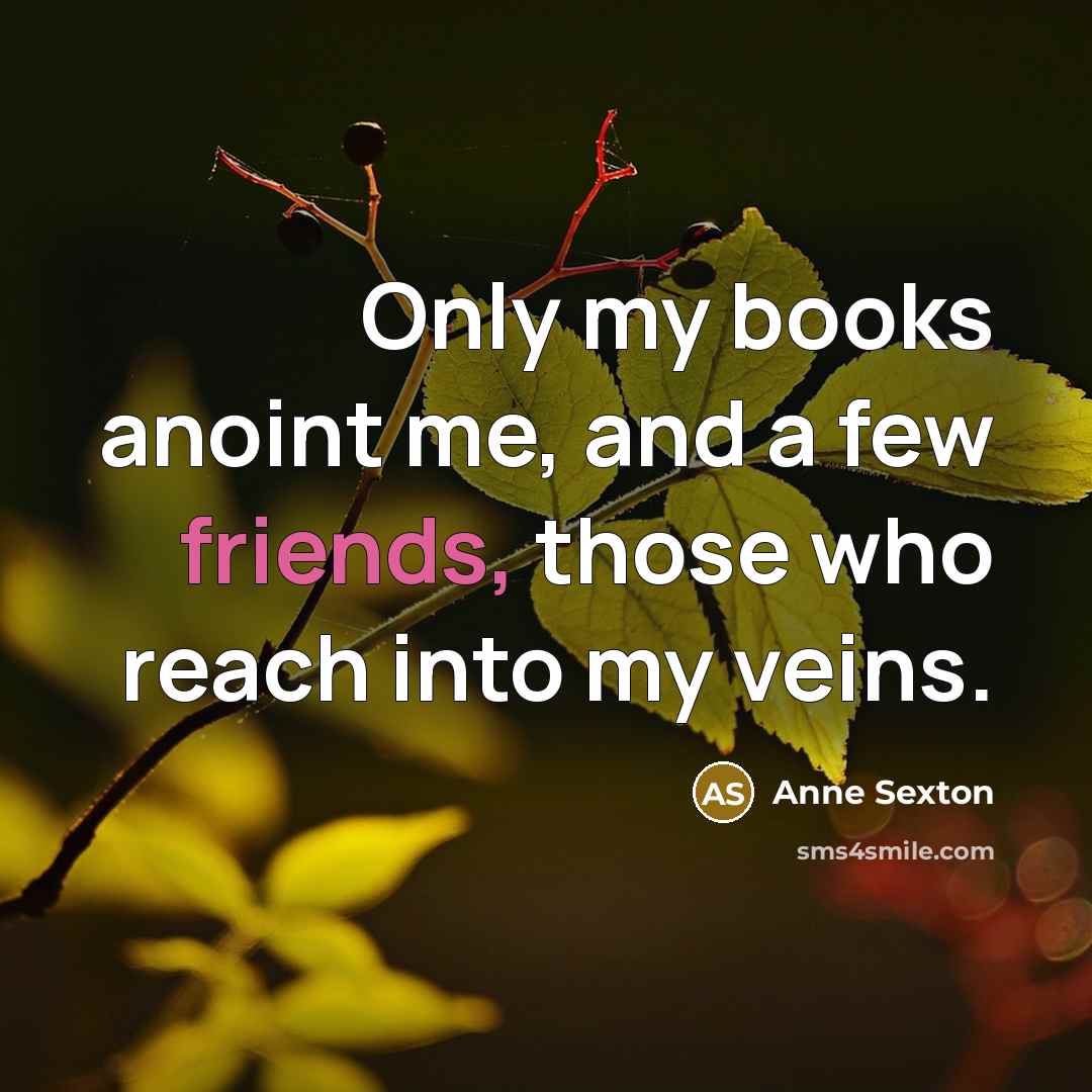 “Only my books anoint me, and a few friends, those who reach into my veins.” quote by Anne Sexton
