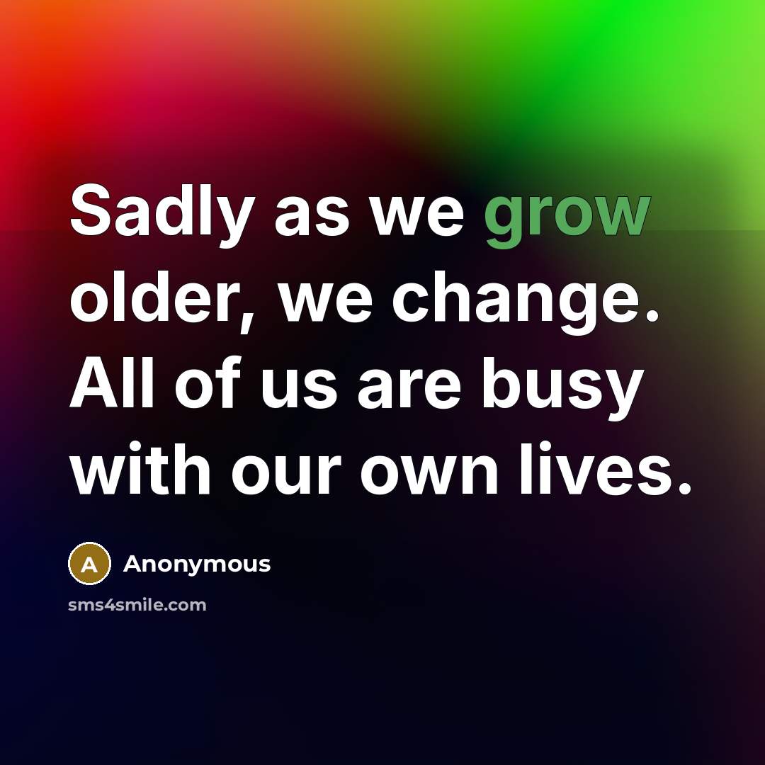 “Sadly as we grow older, we change. All of us are busy with our own lives.” quote by Anonymous