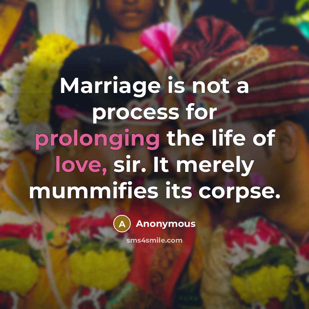 “Marriage is not a process for prolonging the life of love, sir. It merely mummifies its corpse.” quote by Anonymous