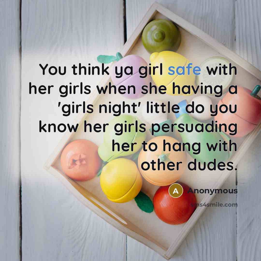 “You think ya girl safe with her girls when she having a 'girls night' little do you know her girls persuading her to hang with other dudes.” quote by Anonymous