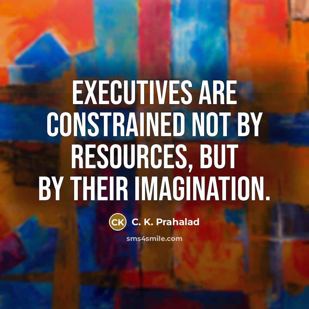 “Executives are constrained not by resources, but by their imagination.…” quote by C. K. Prahalad