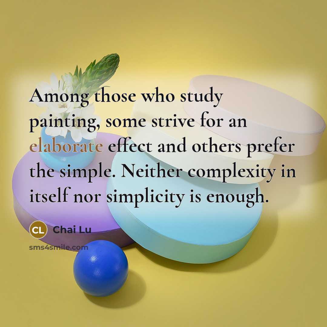 “Among those who study painting, some strive for an elaborate effect and others prefer the simple. Neither complexity in itself nor simplicity is enough.” quote by Chai Lu