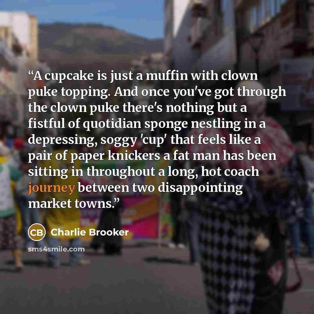 “A cupcake is just a muffin with clown puke topping. And once you've got through the clown puke there's nothing but a fistful of quotidian sponge nestling in a depressing, soggy 'cup' that feels like a pair of paper knickers a fat man has been sitting in throughout a long, hot coach journey between…” quote by Charlie Brooker