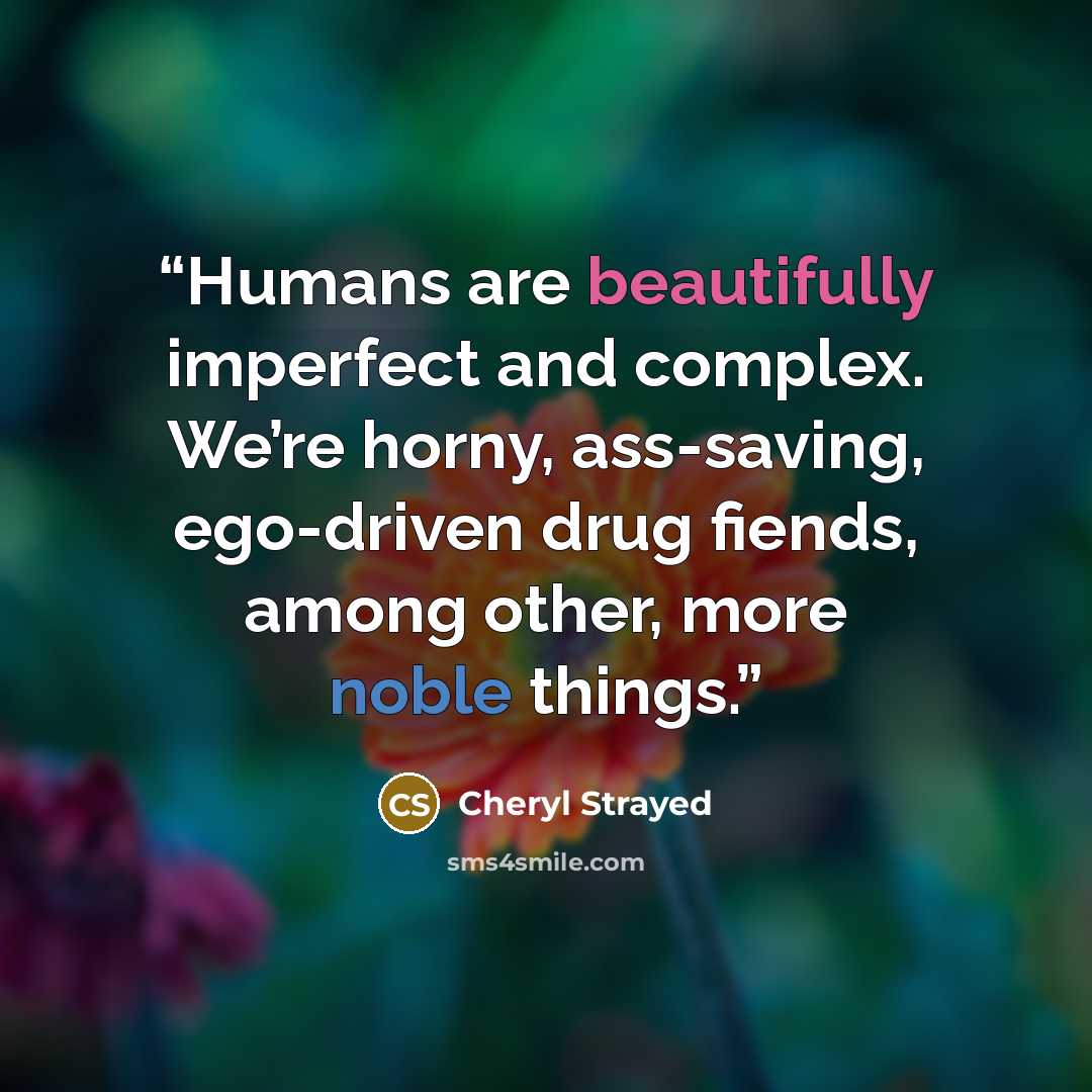 “Humans are beautifully imperfect and complex. We’re horny, ass-saving, ego-driven drug fiends, among other, more noble things.” quote by Cheryl Strayed