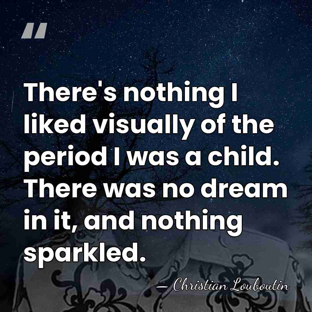 There's nothing I liked visually of the period I was a child.&hellip; - Christian Louboutin