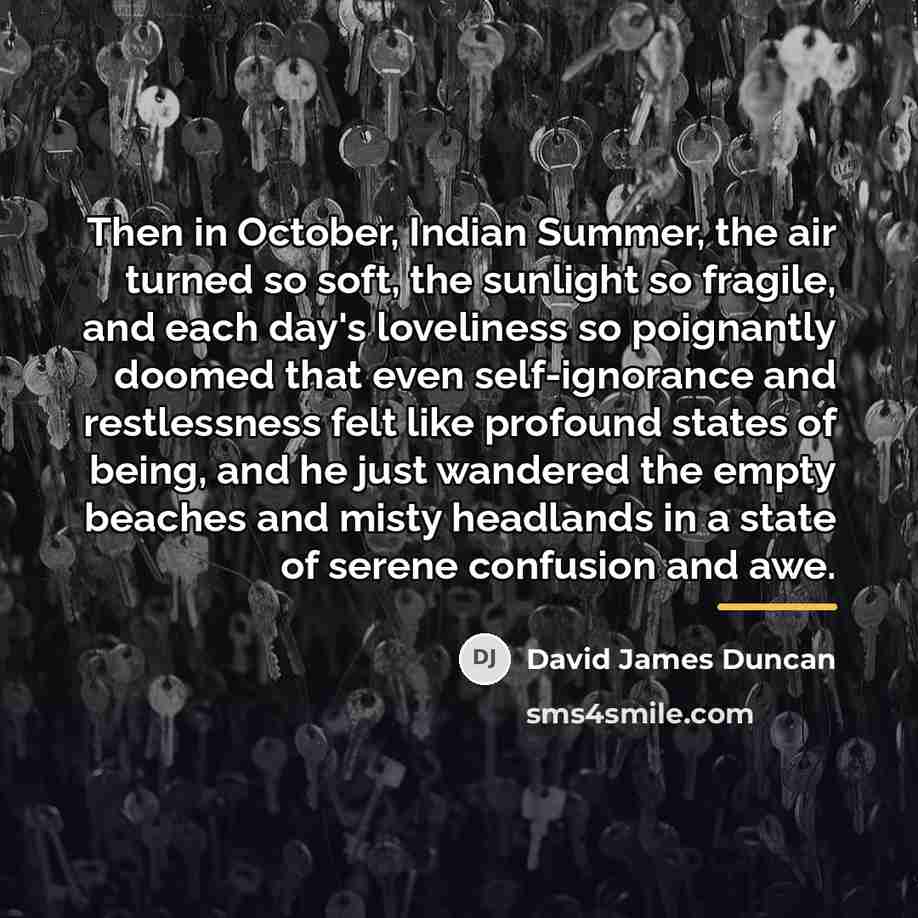 “Then in October, Indian Summer, the air turned so soft,…” quote by David James Duncan