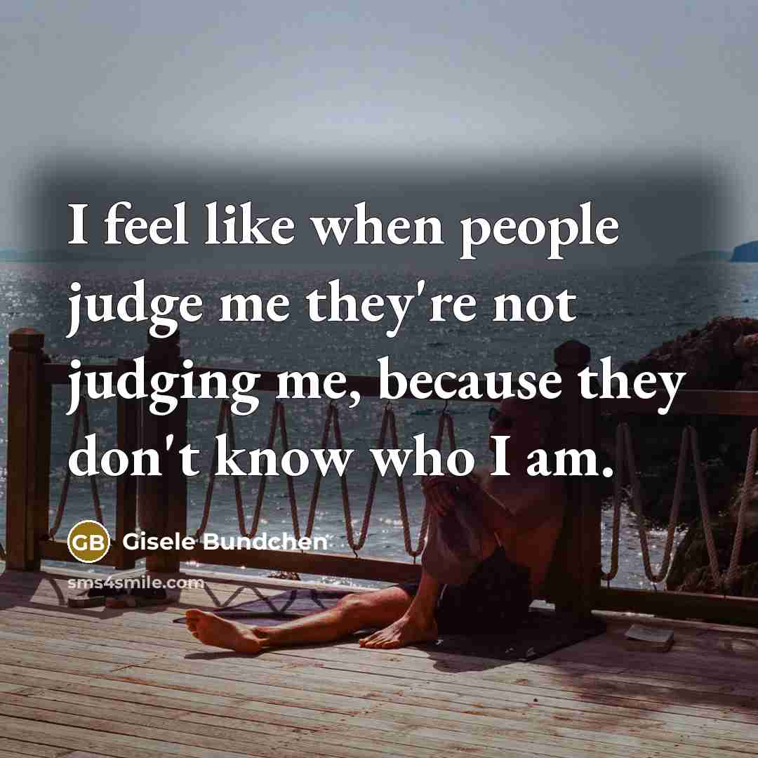 “I feel like when people judge me they're not judging me, because they don't know who I am.” quote by Gisele Bundchen