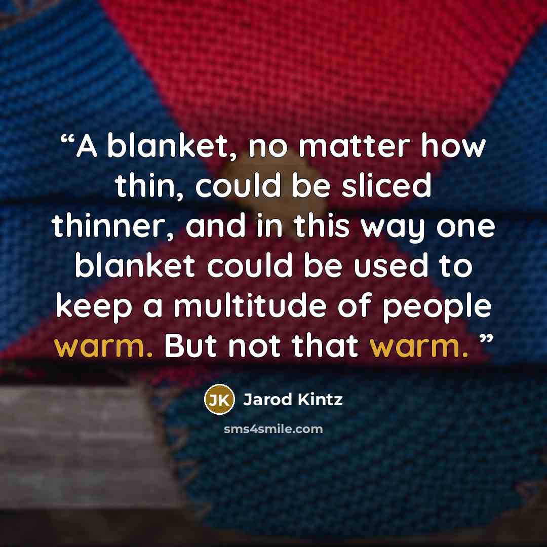 “A blanket, no matter how thin, could be sliced thinner, and in this way one blanket could be used to keep a multitude of people warm. But not that warm.” quote by Jarod Kintz