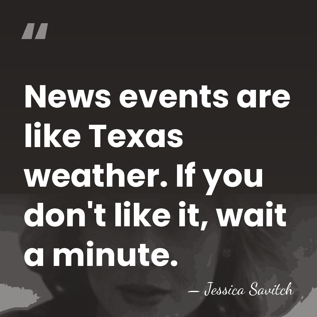 News events are like Texas weather. If you don't like it, wait&hellip; - Jessica Savitch