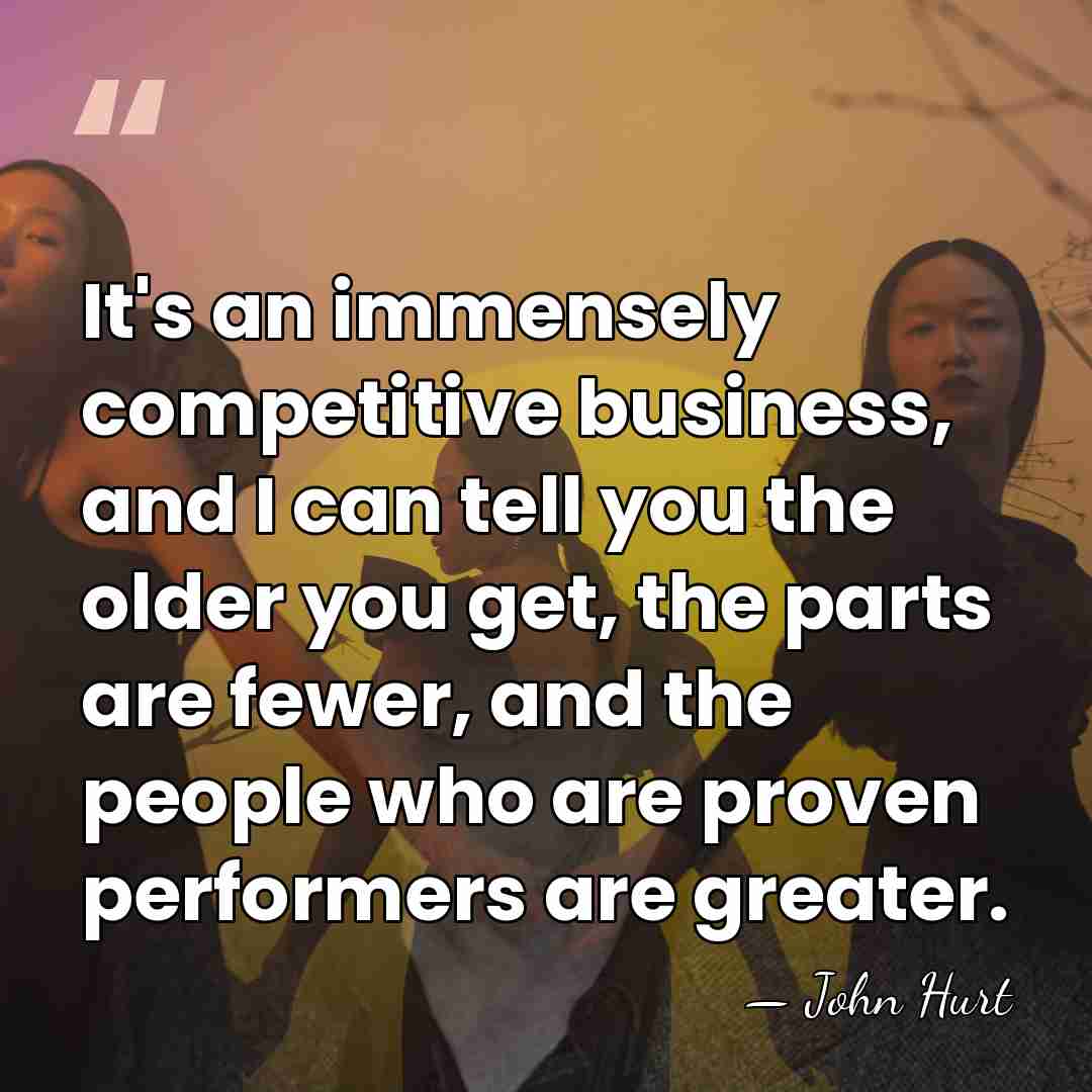 It's an immensely competitive business, and I can tell you the older&hellip; - John Hurt