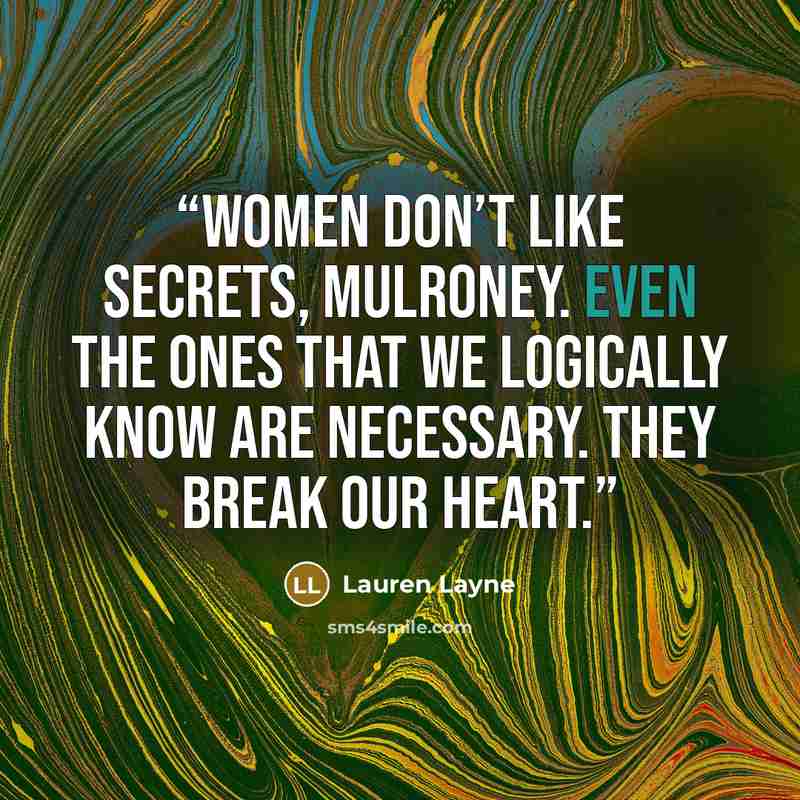 “Women don’t like secrets, Mulroney. Even the ones that we logically know are necessary. They break our heart.” quote by Lauren Layne