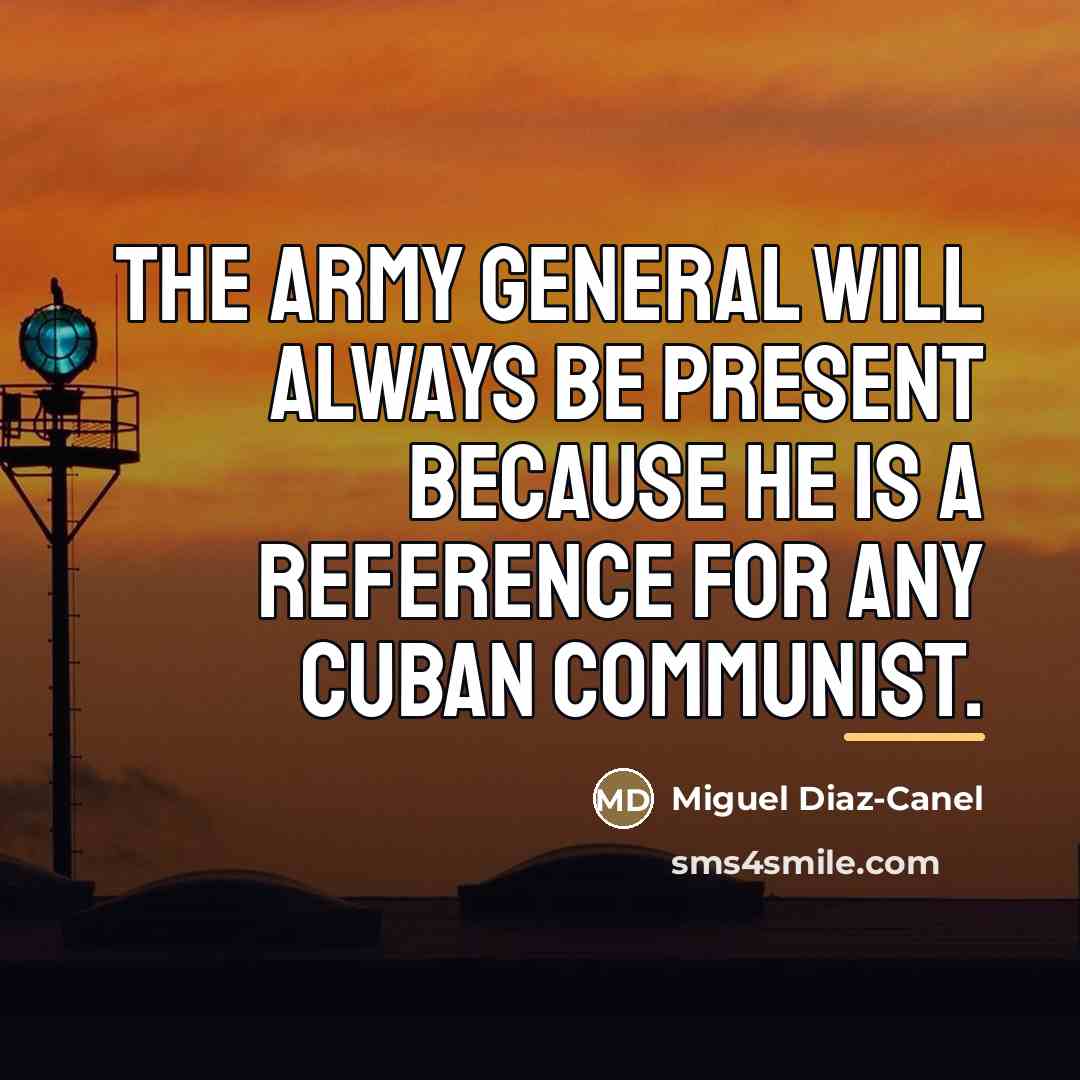 “The army general will always be present because he is…” quote by Miguel Diaz-Canel