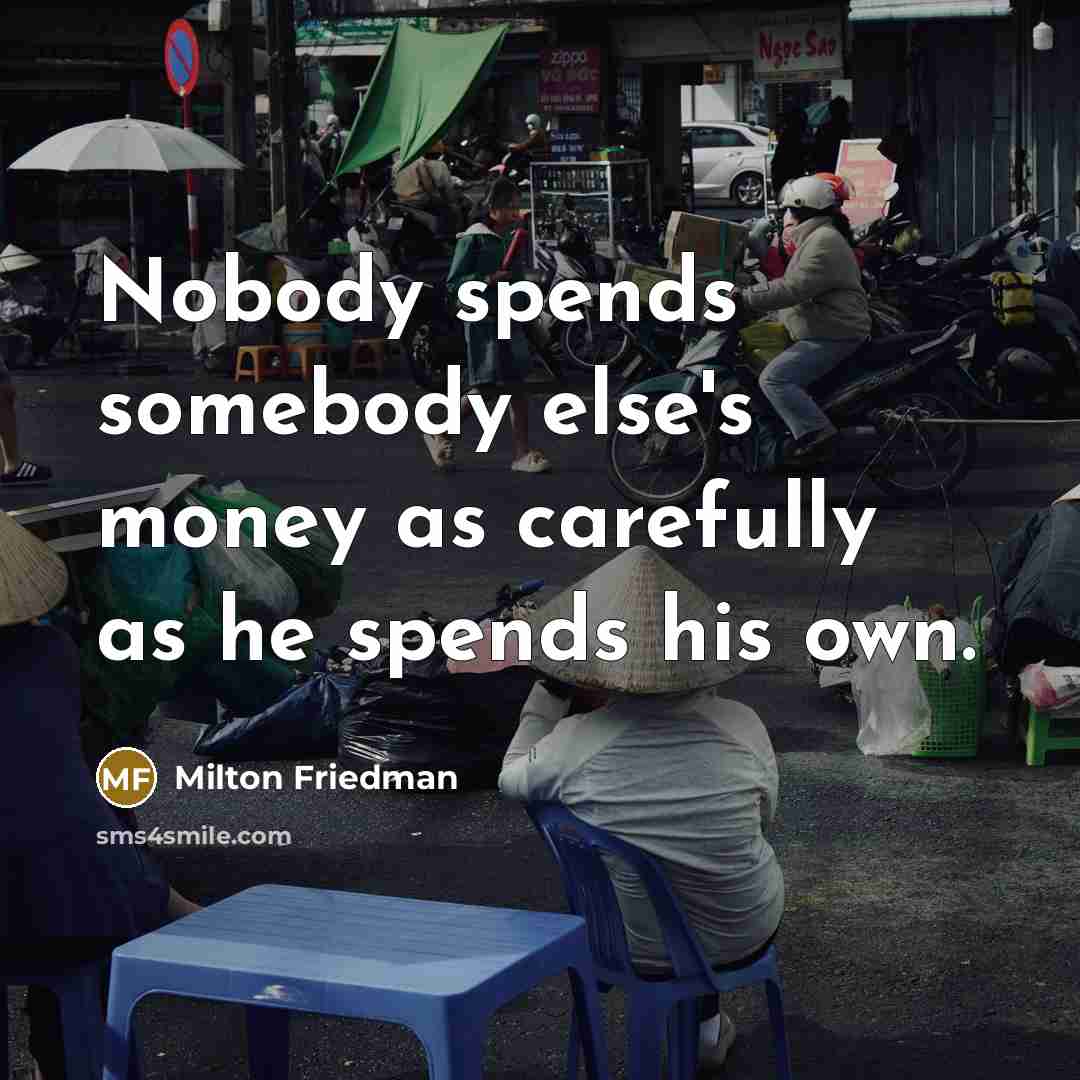 “Nobody spends somebody else's money as carefully as he spends…” quote by Milton Friedman