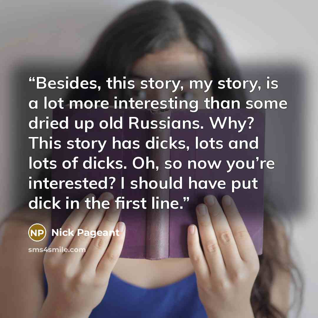 “Besides, this story, my story, is a lot more interesting than some dried up old Russians. Why? This story has dicks, lots and lots of dicks. Oh, so now you’re interested? I should have put dick in the first line.” quote by Nick Pageant