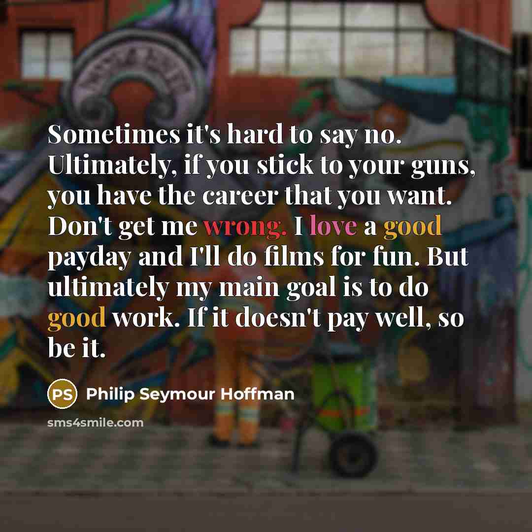 “Sometimes it's hard to say no. Ultimately, if you stick…” quote by Philip Seymour Hoffman