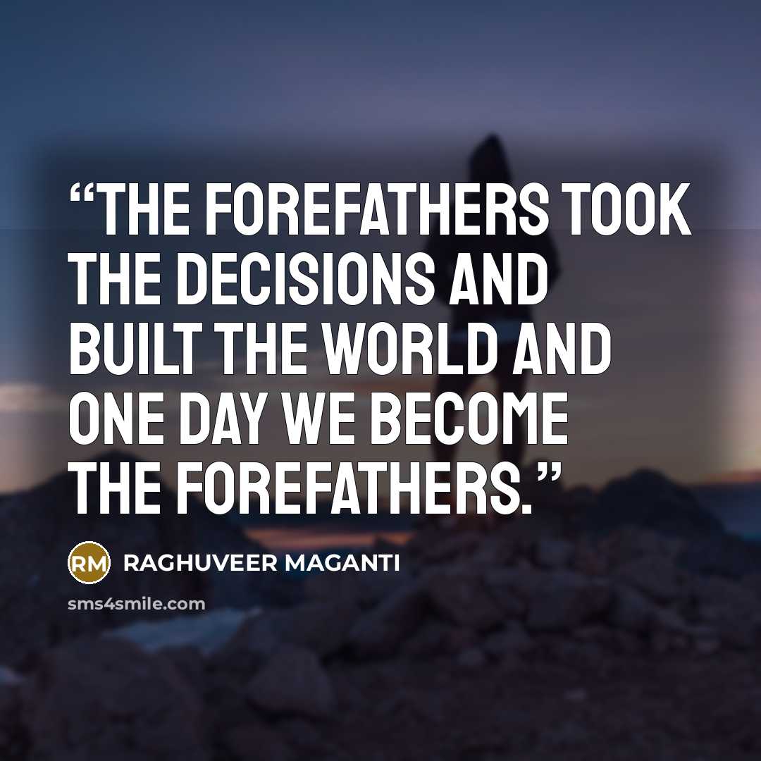 “The forefathers took the decisions and built the world and one day we become the forefathers.” quote by RAGHUVEER MAGANTI