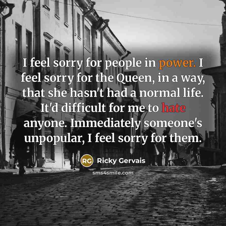 “I feel sorry for people in power. I feel sorry…” quote by Ricky Gervais
