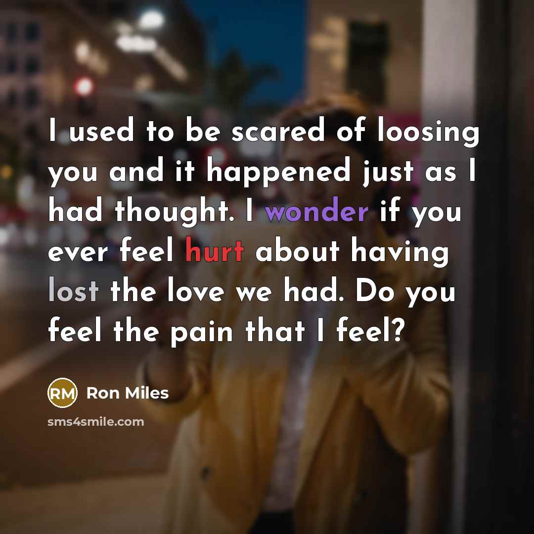 “I used to be scared of loosing you and it happened just as I had thought. I wonder if you ever feel hurt about having lost the love we had. Do you feel the pain that I feel?” quote by Ron Miles