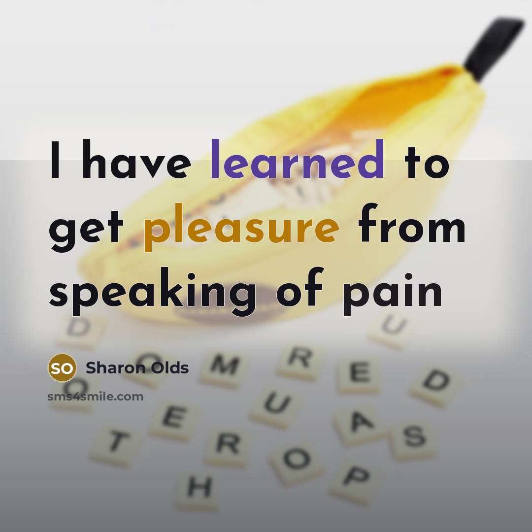 “I have learned to get pleasure from speaking of pain…” quote by Sharon Olds