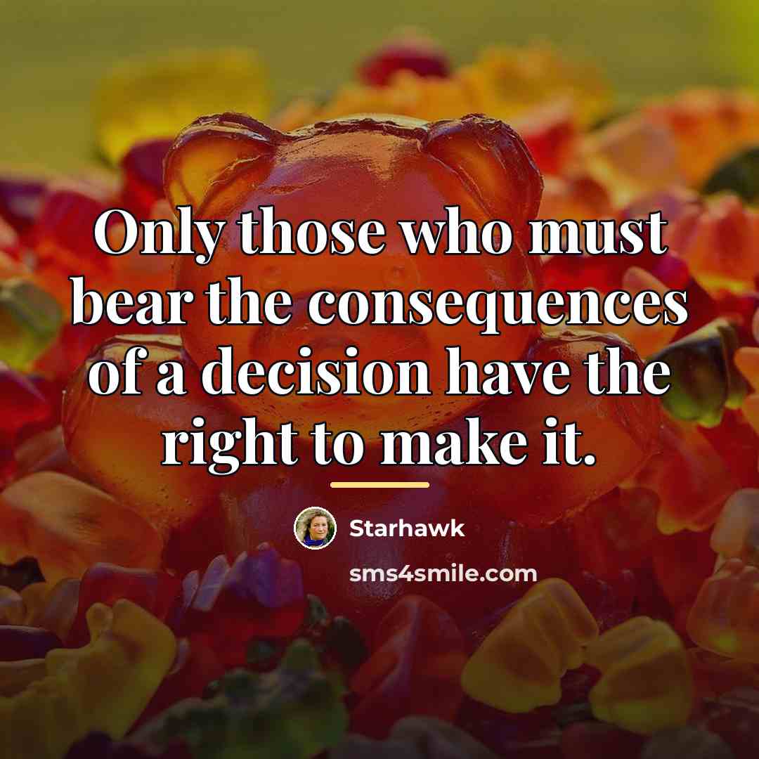 “Only those who must bear the consequences of a decision…” quote by Starhawk