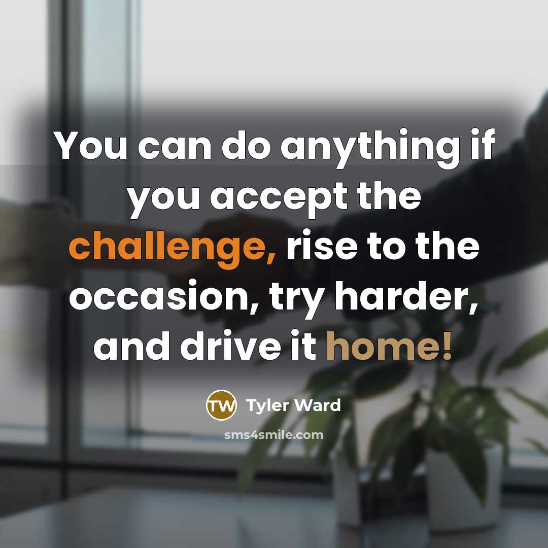 “You can do anything if you accept the challenge, rise to the occasion, try harder, and drive it home!” quote by Tyler Ward