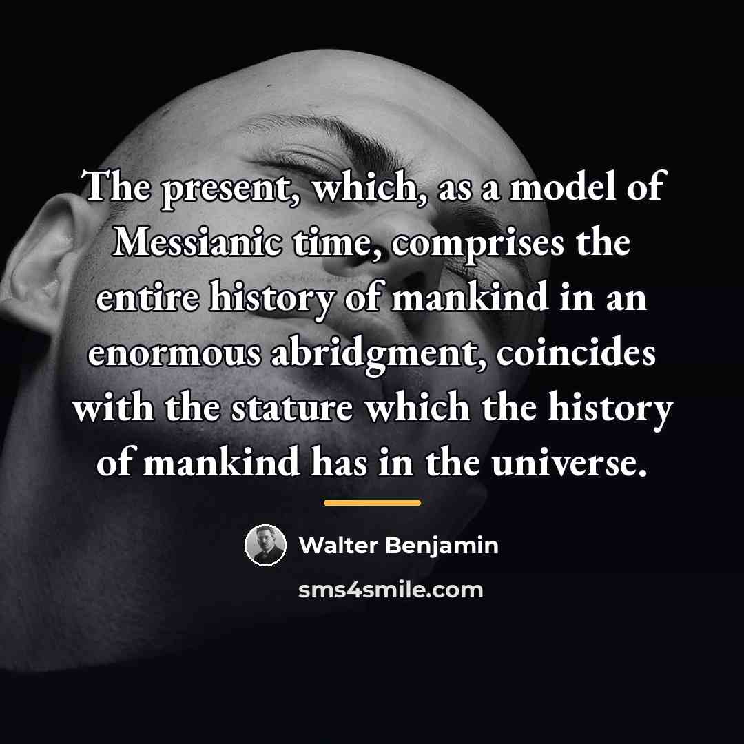 “The present, which, as a model of Messianic time, comprises…” quote by Walter Benjamin