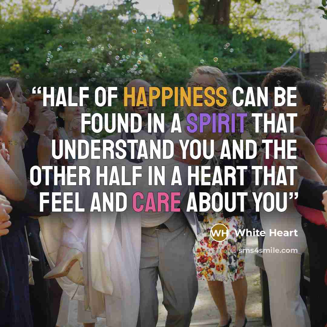 “Half of happiness can be found in a spirit that understand you And the other half in a heart that feel and care about you” quote by White Heart