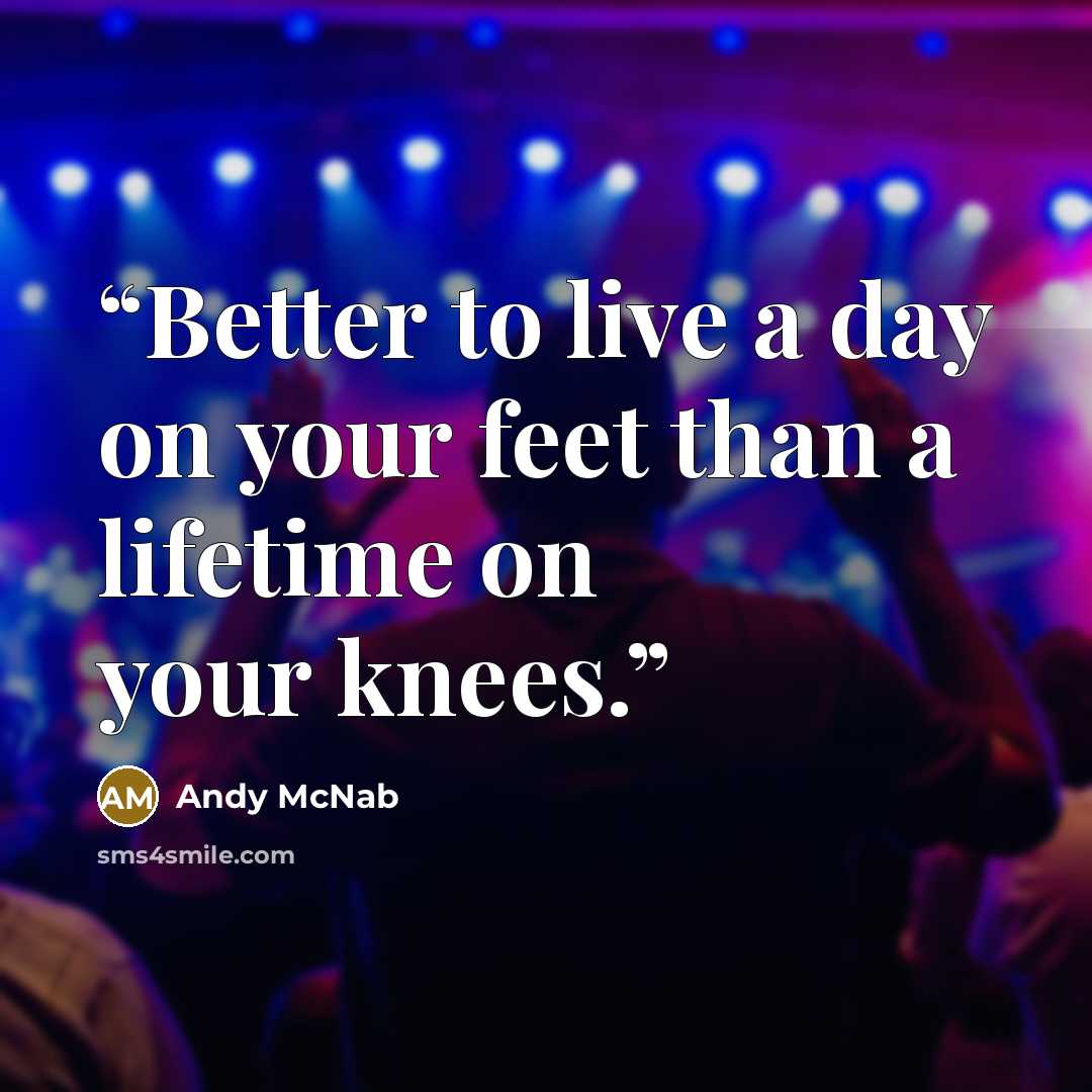 “Better to live a day on your feet than a lifetime on your knees.” quote by Andy McNab