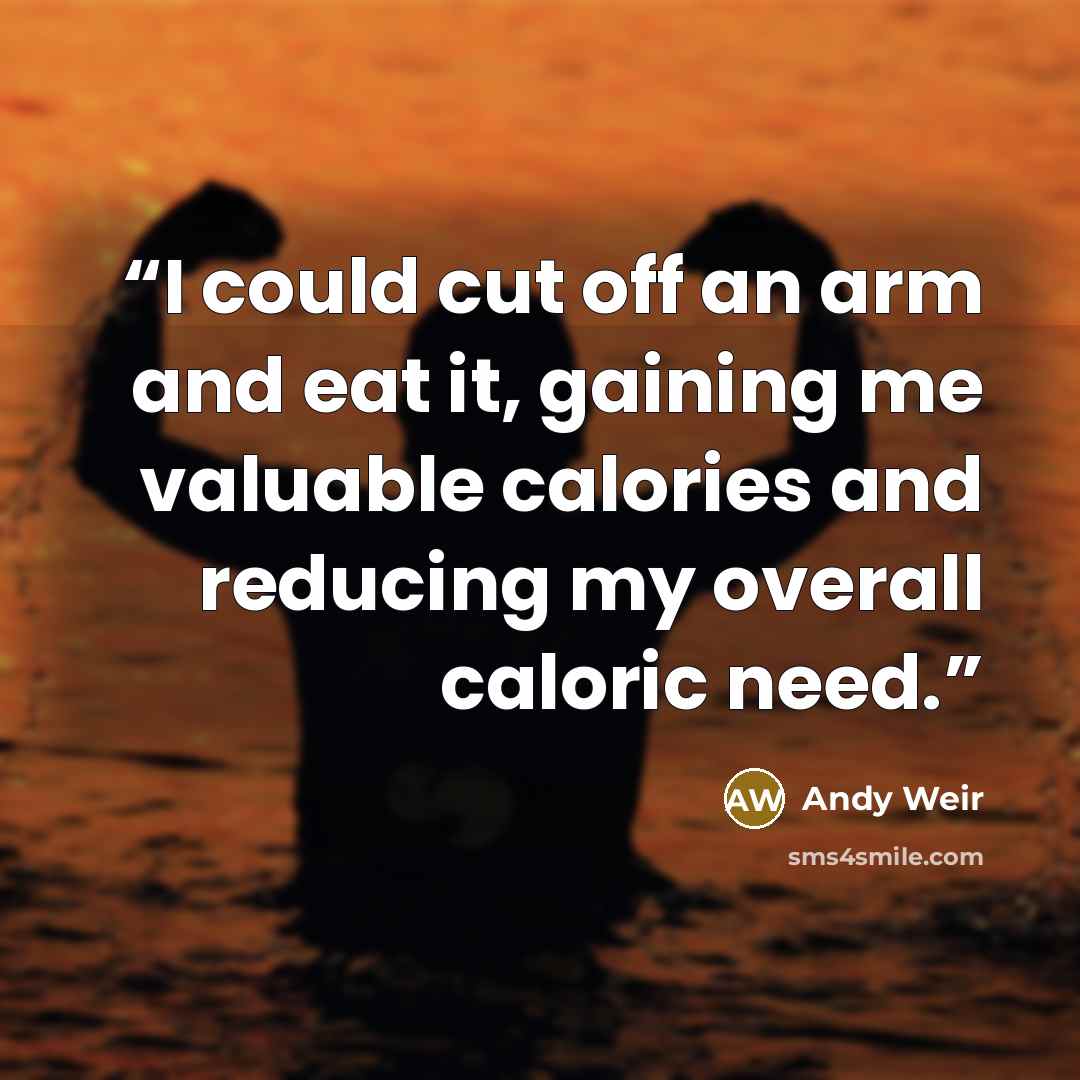 “I could cut off an arm and eat it, gaining me valuable calories and reducing my overall caloric need.” quote by Andy Weir