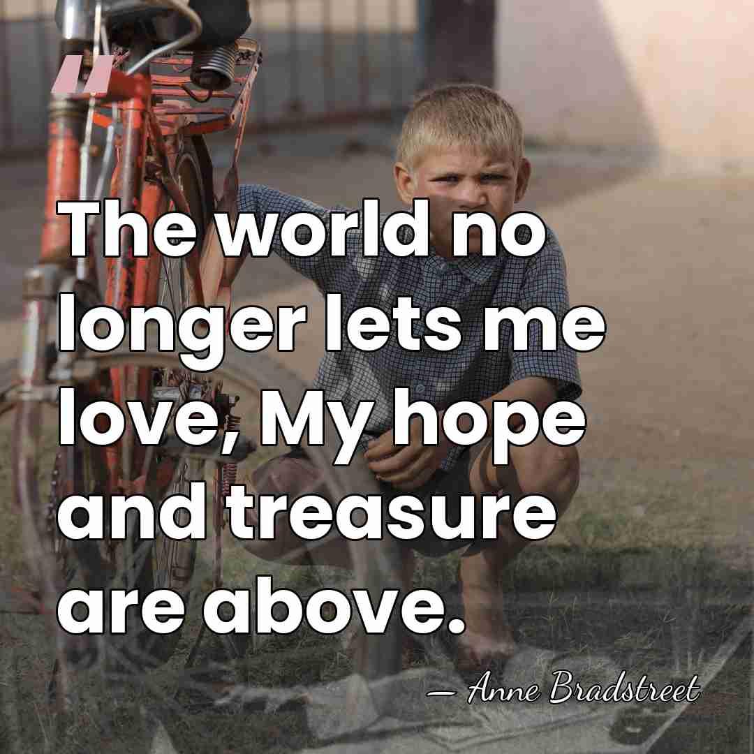 The world no longer lets me love, My hope and treasure are&hellip; - Anne Bradstreet