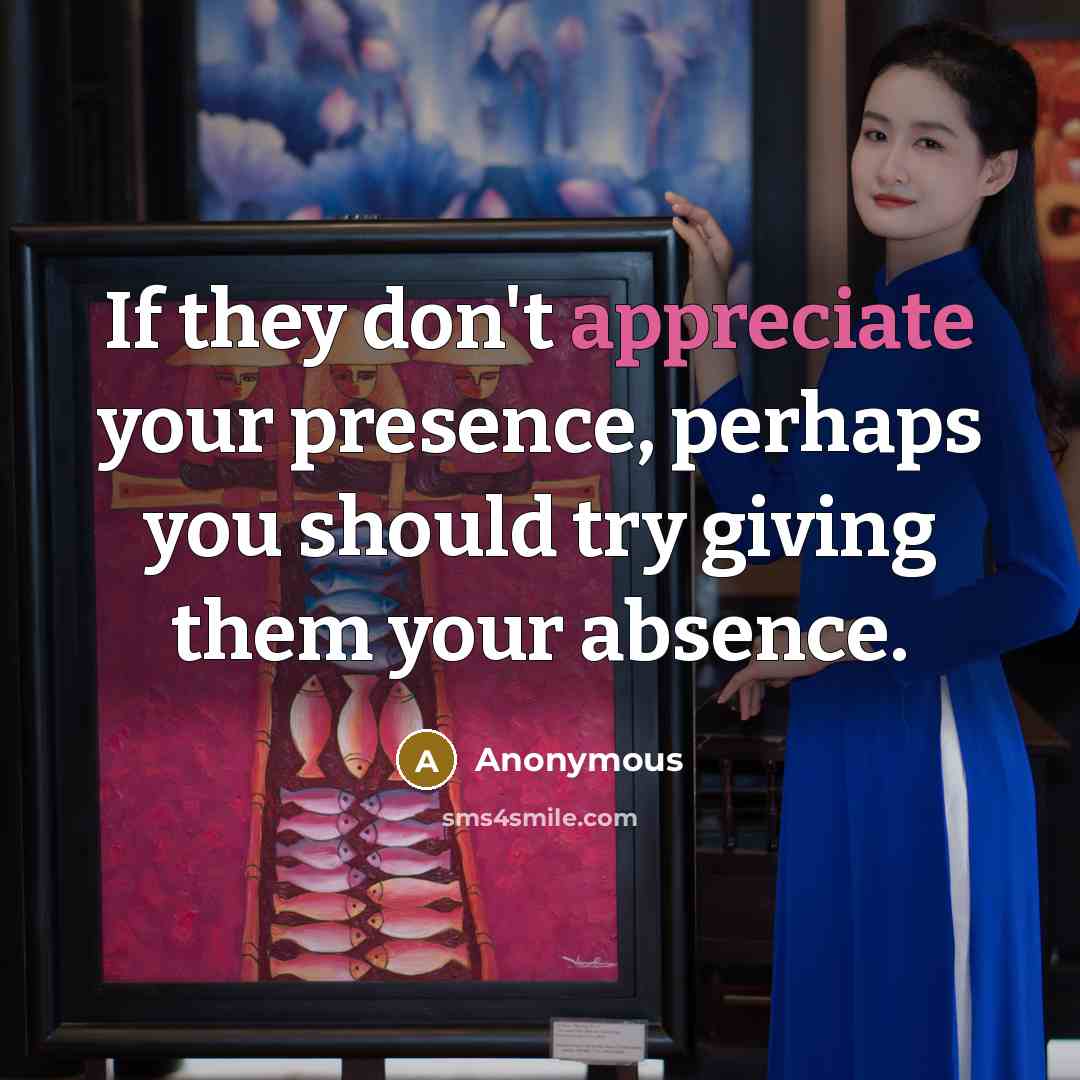 “If they don't appreciate your presence, perhaps you should try…” quote by Anonymous