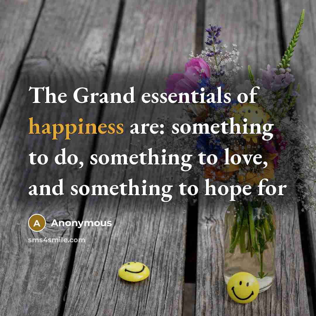 “The Grand essentials of happiness are: something to do, something…” quote by Anonymous