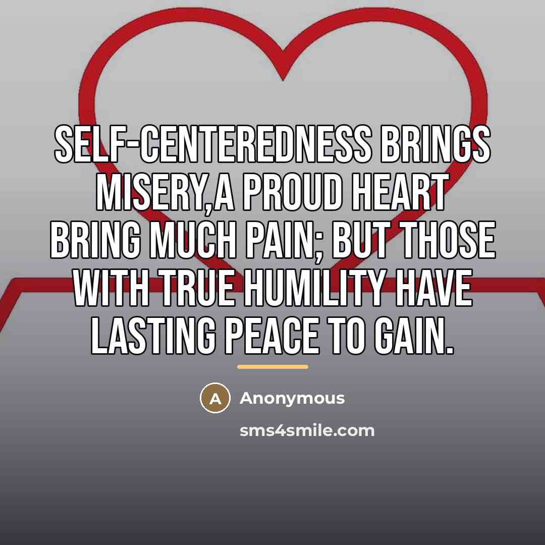 “Self-centeredness brings misery,A proud heart bring much pain; But those…” quote by Anonymous