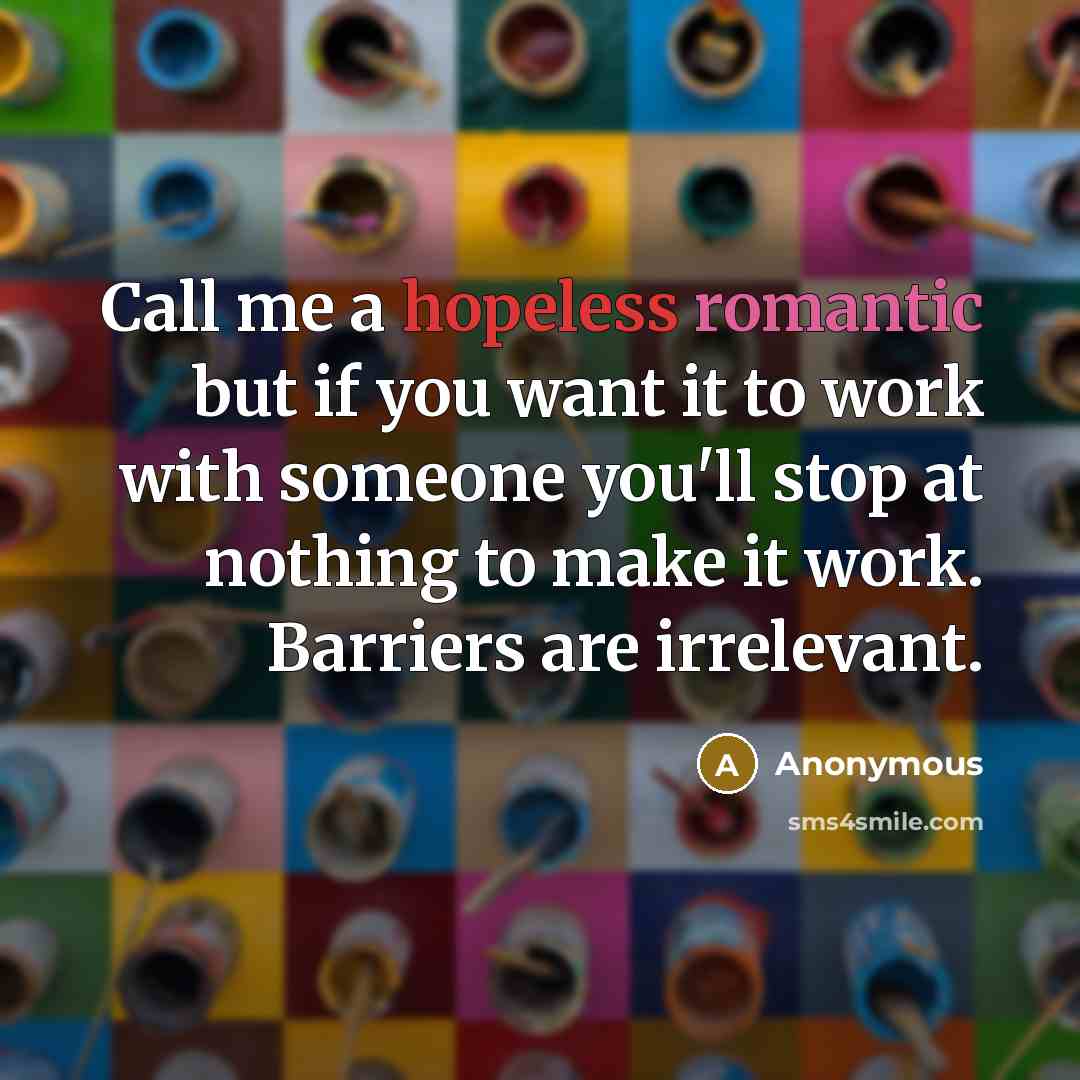 “Call me a hopeless romantic but if you want it to work with someone you'll stop at nothing to make it work. Barriers are irrelevant.” quote by Anonymous