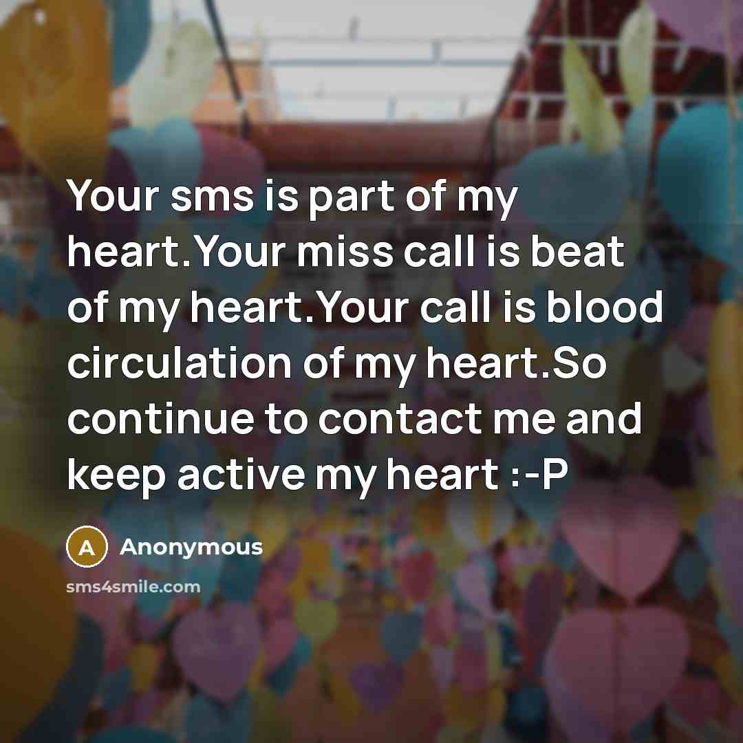 “Your sms is part of my heart.Your miss call is beat of my heart.Your call is blood circulation of my heart.So continue to contact me and keep active my heart :-P” quote by Anonymous
