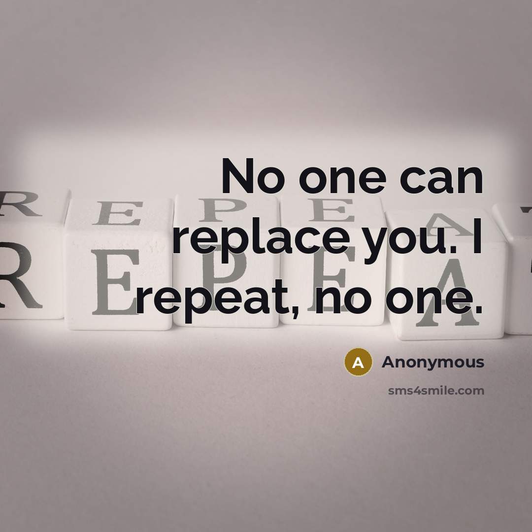 “No one can replace you. I repeat, no one.” quote by Anonymous