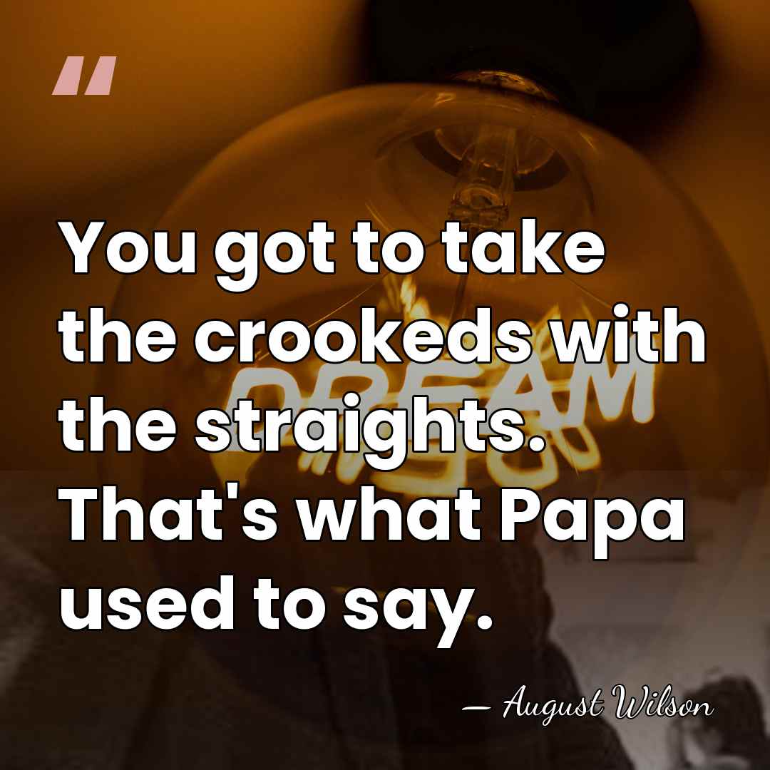 You got to take the crookeds with the straights. That's what Papa&hellip; - August Wilson