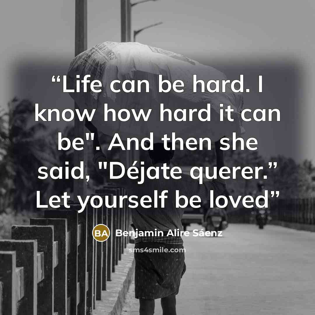 “Life can be hard. I know how hard it can be". And then she said, "Déjate querer.” Let yourself be loved” quote by Benjamin Alire Sáenz