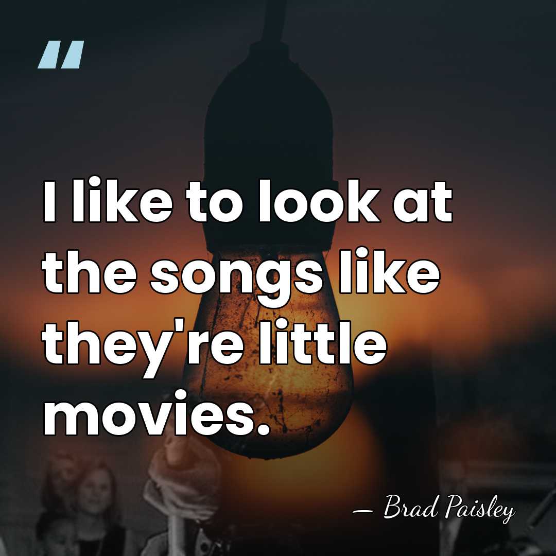 I like to look at the songs like they're little movies. - Brad Paisley