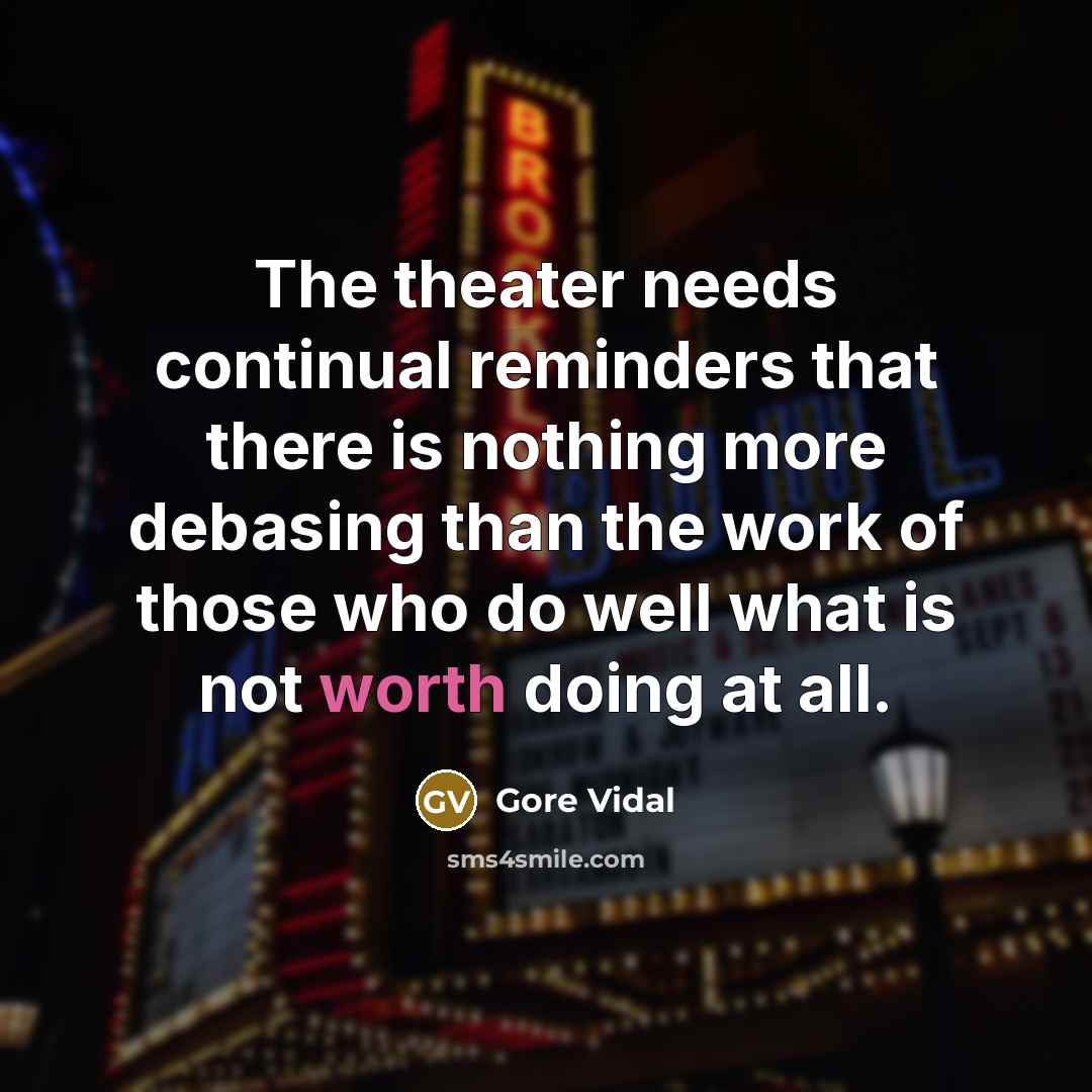 “The theater needs continual reminders that there is nothing more debasing than the work of those who do well what is not worth doing at all.” quote by Gore Vidal