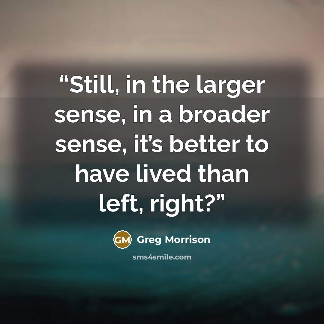 “Still, in the larger sense, in a broader sense, it’s better to have lived than left, right?” quote by Greg Morrison